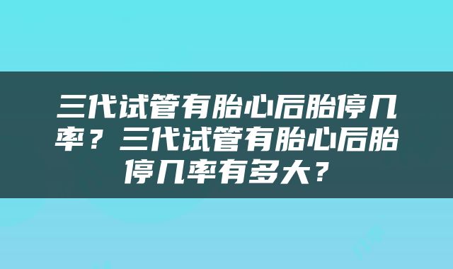 三代试管有胎心后胎停几率？三代试管有胎心后胎停几率有多大？