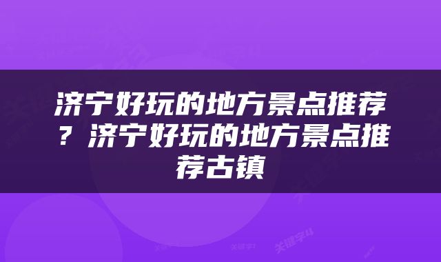济宁好玩的地方景点推荐？济宁好玩的地方景点推荐古镇