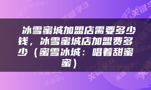  冰雪蜜城加盟店需要多少钱，冰雪蜜城店加盟费多少（蜜雪冰城：唱着甜蜜蜜） 