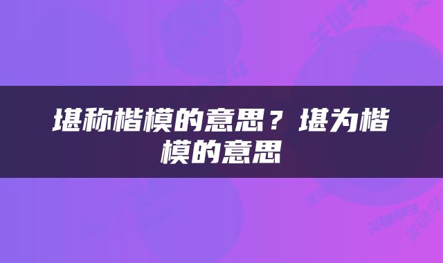堪称楷模的意思？堪为楷模的意思