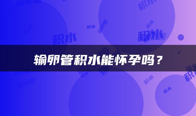 输卵管积水能怀孕吗？