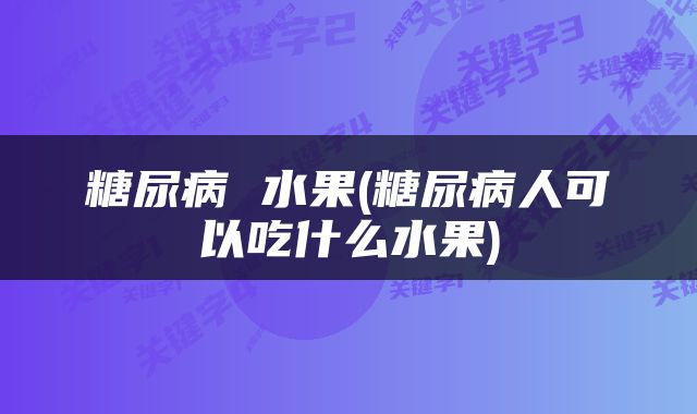 糖尿病 水果(糖尿病人可以吃什么水果)