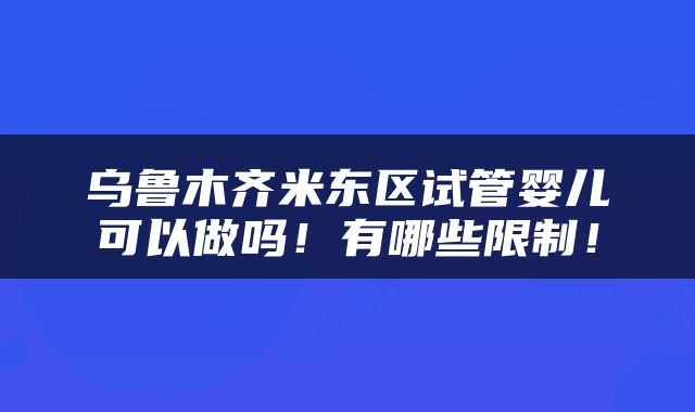 乌鲁木齐米东区试管婴儿可以做吗!有哪些限制!