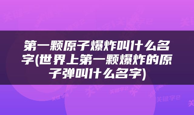 第一颗原子爆炸叫什么名字(世界上第一颗爆炸的原子弹叫什么名字)