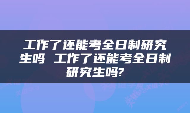 工作了还能考全日制研究生吗 工作了还能考全日制研究生吗?