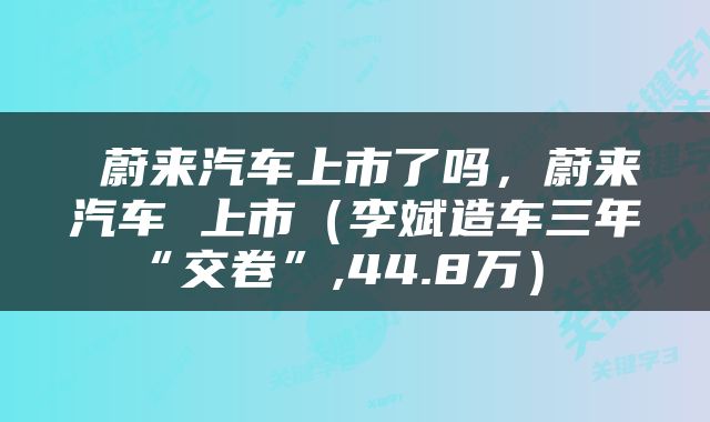  蔚来汽车上市了吗，蔚来汽车 上市（李斌造车三年“交卷”,44.8万） 