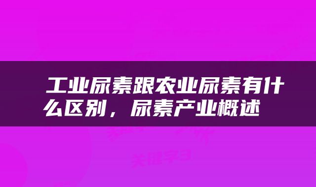  工业尿素跟农业尿素有什么区别，尿素产业概述 