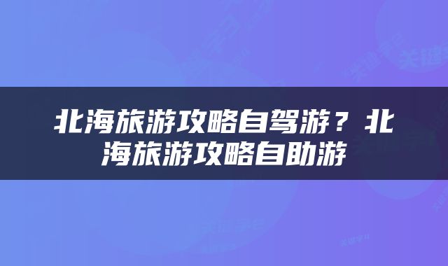 北海旅游攻略自驾游？北海旅游攻略自助游