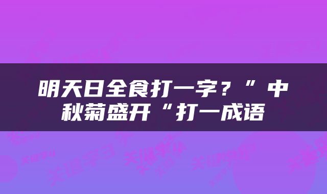明天日全食打一字？”中秋菊盛开“打一成语