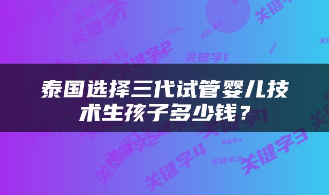 泰国选择三代试管婴儿技术生孩子多少钱？