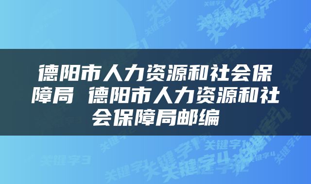 德阳市人力资源和社会保障局 德阳市人力资源和社会保障局邮编