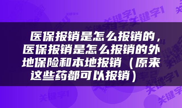  医保报销是怎么报销的，医保报销是怎么报销的外地保险和本地报销（原来这些药都可以报销） 