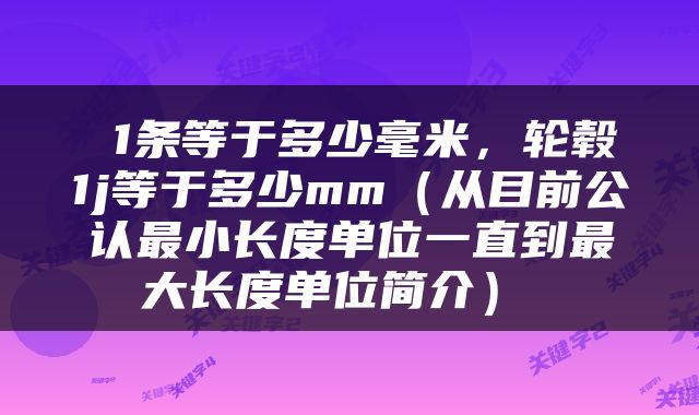  1条等于多少毫米，轮毂1j等于多少mm（从目前公认最小长度单位一直到最大长度单位简介） 