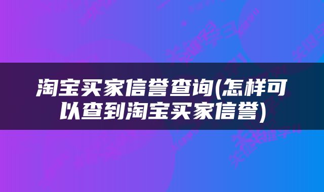 淘宝买家信誉查询(怎样可以查到淘宝买家信誉)