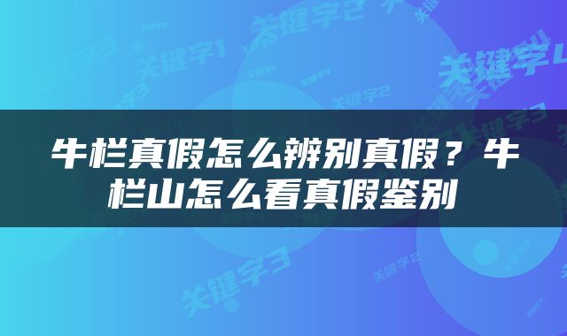 牛栏真假怎么辨别真假？牛栏山怎么看真假鉴别