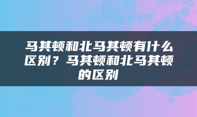 马其顿和北马其顿有什么区别？马其顿和北马其顿的区别