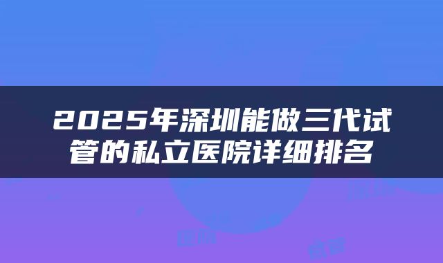 2025年深圳能做三代试管的私立医院详细排名
