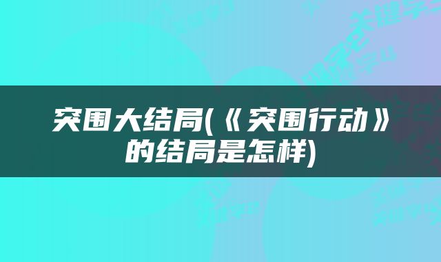 突围大结局(《突围行动》的结局是怎样)