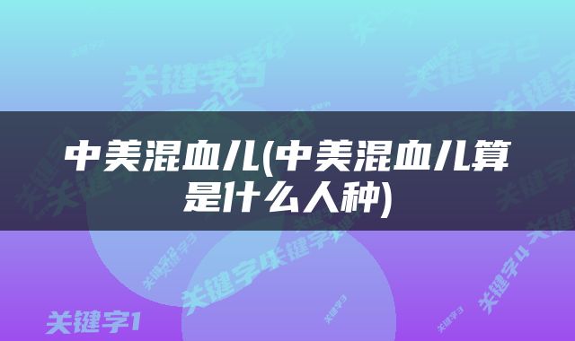 中美混血儿(中美混血儿算是什么人种)