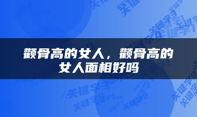 颧骨高的女人，颧骨高的女人面相好吗