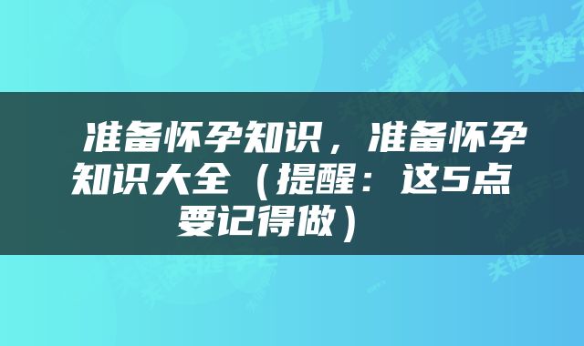  准备怀孕知识，准备怀孕知识大全（提醒：这5点要记得做） 