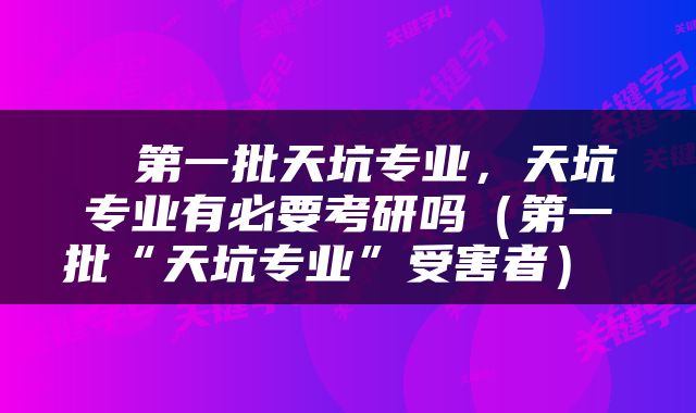  ​第一批天坑专业，天坑专业有必要考研吗（第一批“天坑专业”受害者） 
