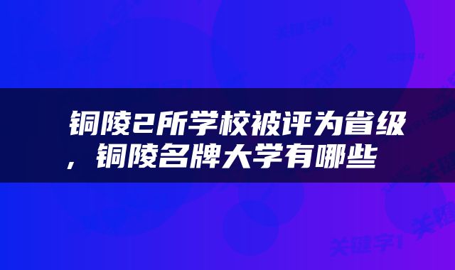  铜陵2所学校被评为省级，铜陵名牌大学有哪些 
