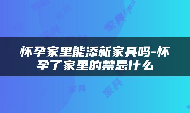 怀孕家里能添新家具吗-怀孕了家里的禁忌什么