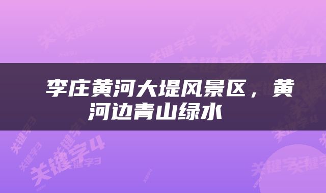  李庄黄河大堤风景区，黄河边青山绿水 