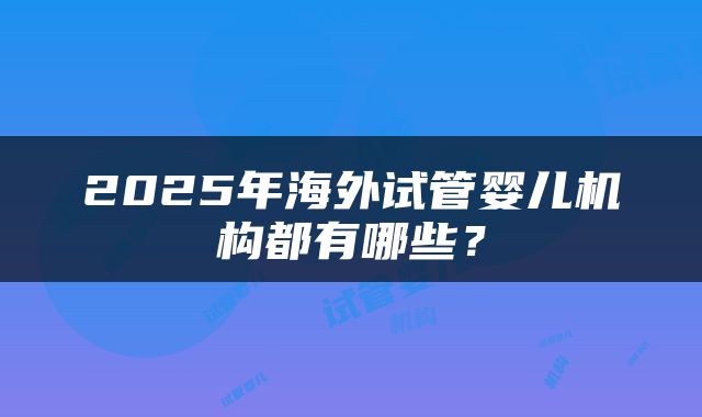 2025年海外试管婴儿机构都有哪些？