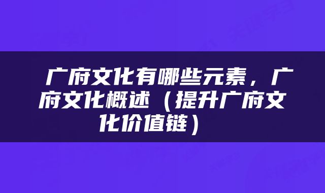  广府文化有哪些元素，广府文化概述（提升广府文化价值链） 