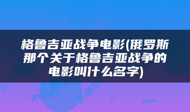 格鲁吉亚战争电影(俄罗斯那个关于格鲁吉亚战争的电影叫什么名字)