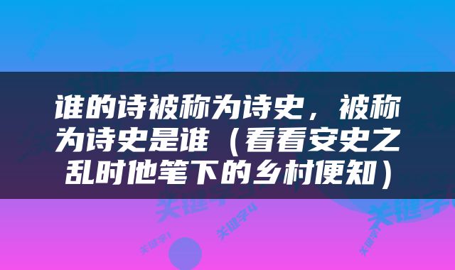 谁的诗被称为诗史，被称为诗史是谁（看看安史之乱时他笔下的乡村便知）