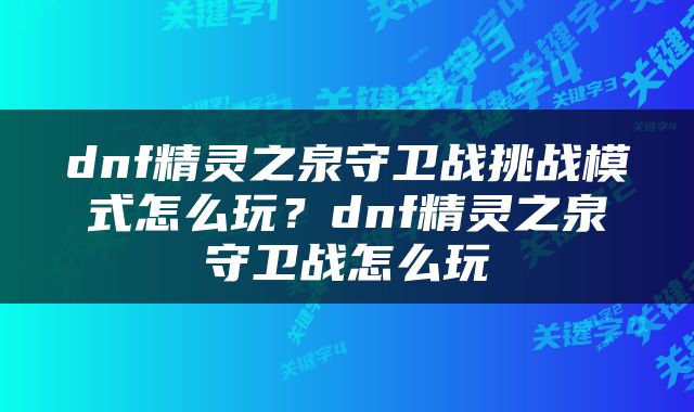 dnf精灵之泉守卫战挑战模式怎么玩？dnf精灵之泉守卫战怎么玩