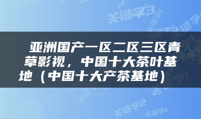  亚洲国产一区二区三区青草影视，中国十大茶叶基地（中国十大产茶基地） 