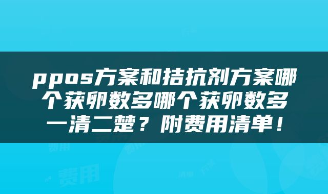 ppos方案和拮抗剂方案哪个获卵数多哪个获卵数多一清二楚？附费用清单！
