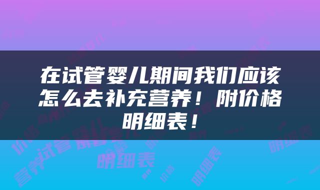 在试管婴儿期间我们应该怎么去补充营养！附价格明细表！