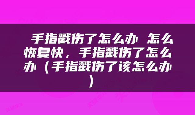  手指戳伤了怎么办 怎么恢复快，手指戳伤了怎么办（手指戳伤了该怎么办） 