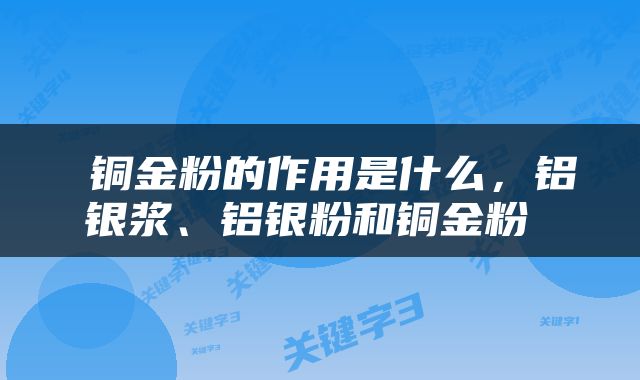  铜金粉的作用是什么，铝银浆、铝银粉和铜金粉 