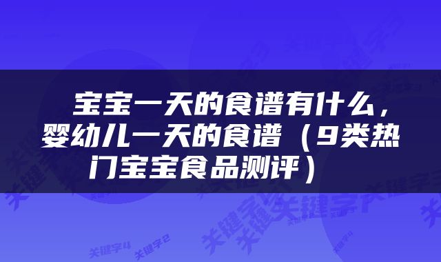  宝宝一天的食谱有什么，婴幼儿一天的食谱（9类热门宝宝食品测评） 