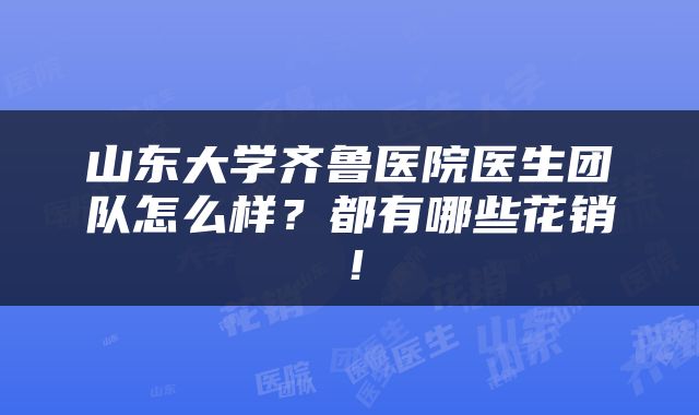 山东大学齐鲁医院医生团队怎么样？都有哪些花销！
