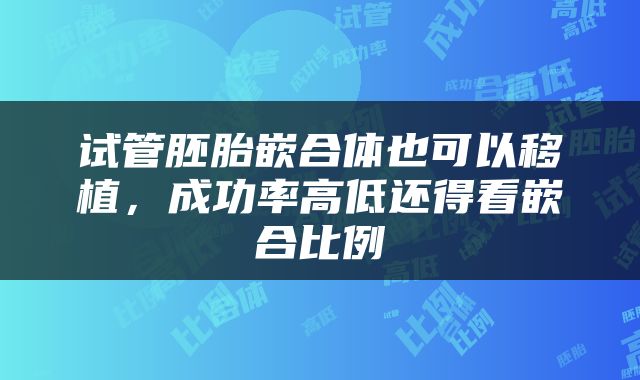 试管胚胎嵌合体也可以移植，成功率高低还得看嵌合比例