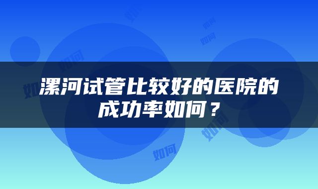 漯河试管比较好的医院的成功率如何？