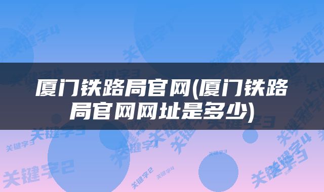厦门铁路局官网(厦门铁路局官网网址是多少)