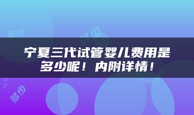 宁夏三代试管婴儿费用是多少呢！内附详情！