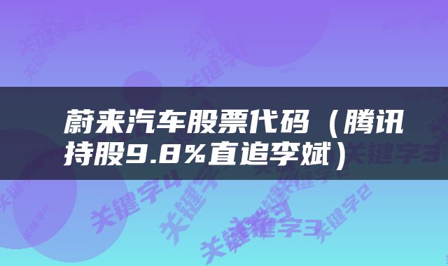  蔚来汽车股票代码（腾讯持股9.8%直追李斌） 