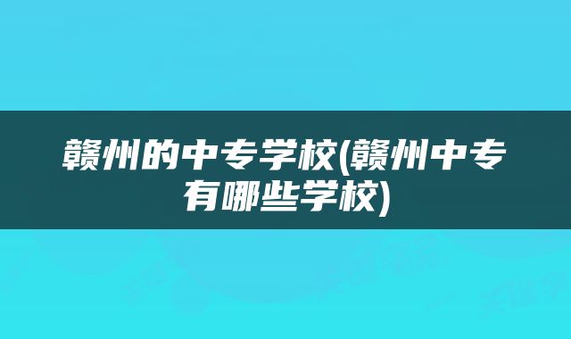 赣州的中专学校(赣州中专有哪些学校)