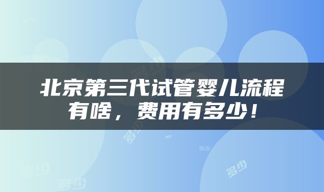北京第三代试管婴儿流程有啥，费用有多少！