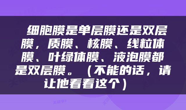  细胞膜是单层膜还是双层膜，质膜、核膜、线粒体膜、叶绿体膜、液泡膜都是双层膜。（不能的话，请让他看看这个） 