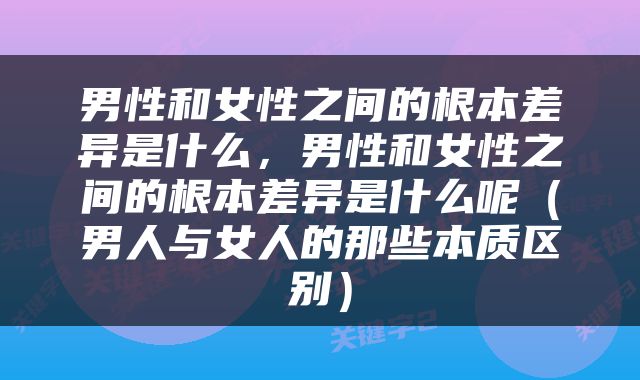 男性和女性之间的根本差异是什么，男性和女性之间的根本差异是什么呢（男人与女人的那些本质区别）